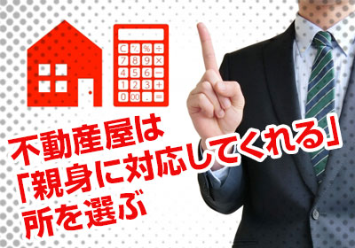 不動産屋は「親身に対応してくれる」所を選ぶ